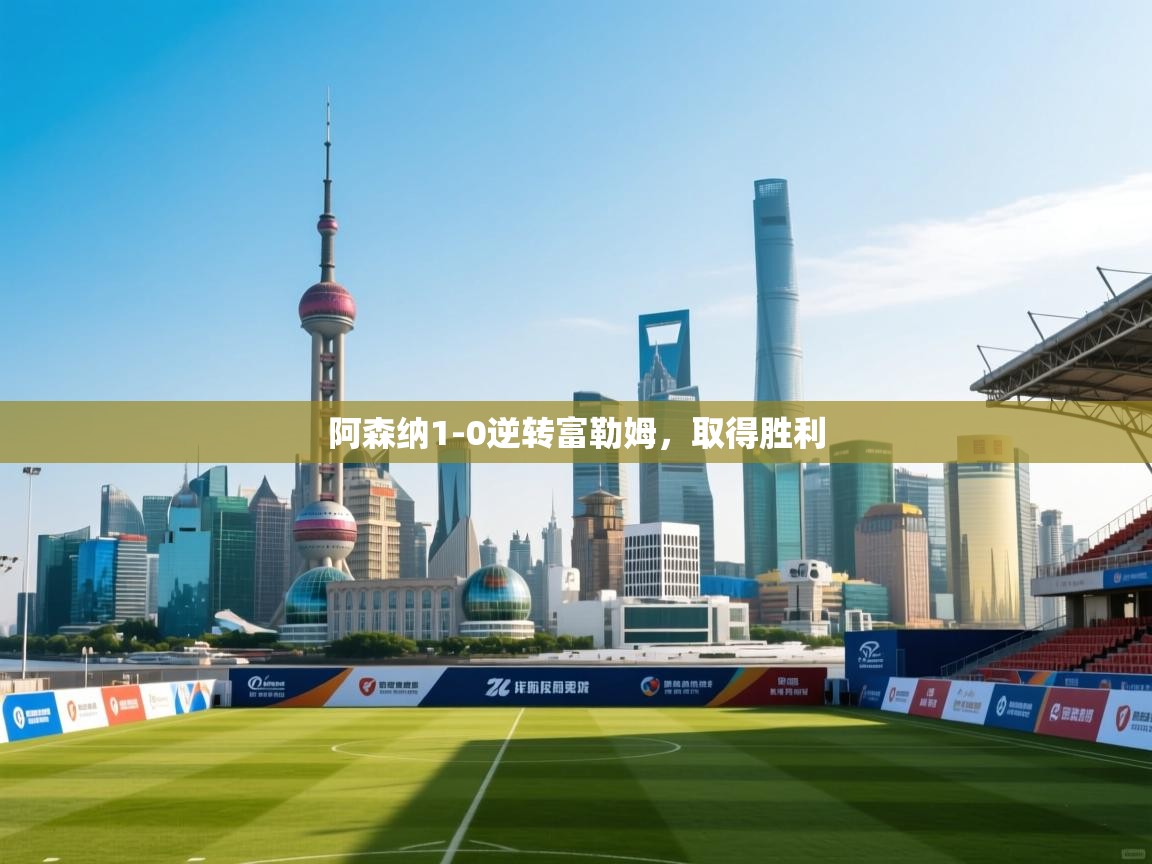 云开体育app官网入口-阿森纳1-0逆转富勒姆，取得胜利