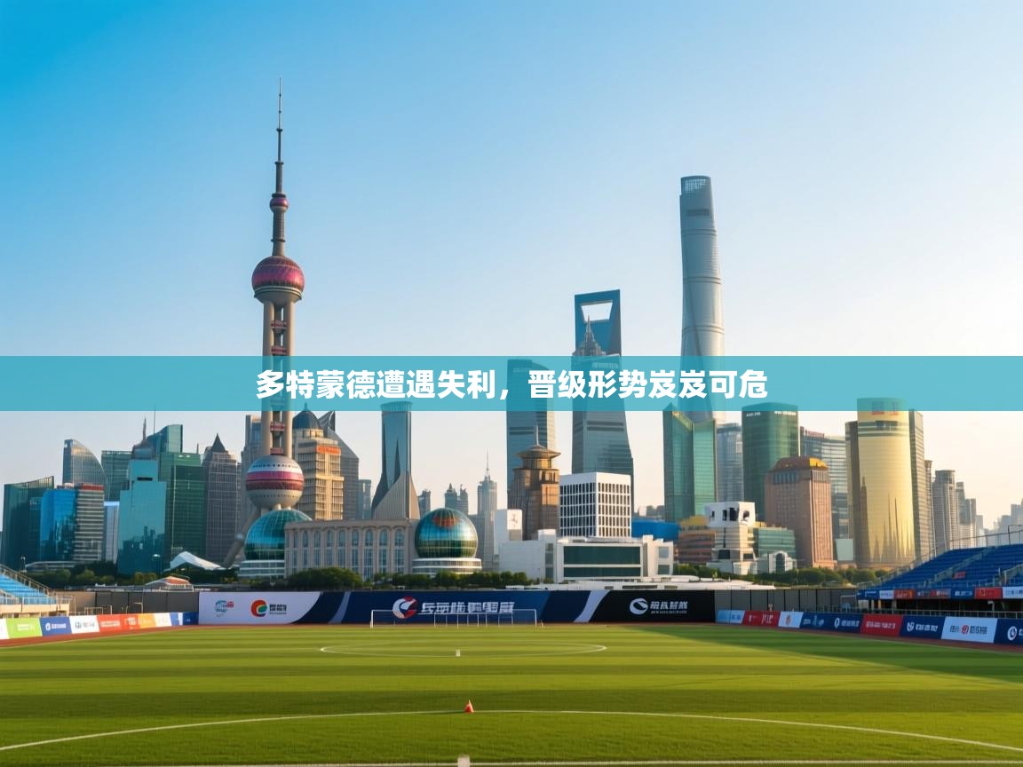 开云体育在线入口-多特蒙德遭遇失利，晋级形势岌岌可危