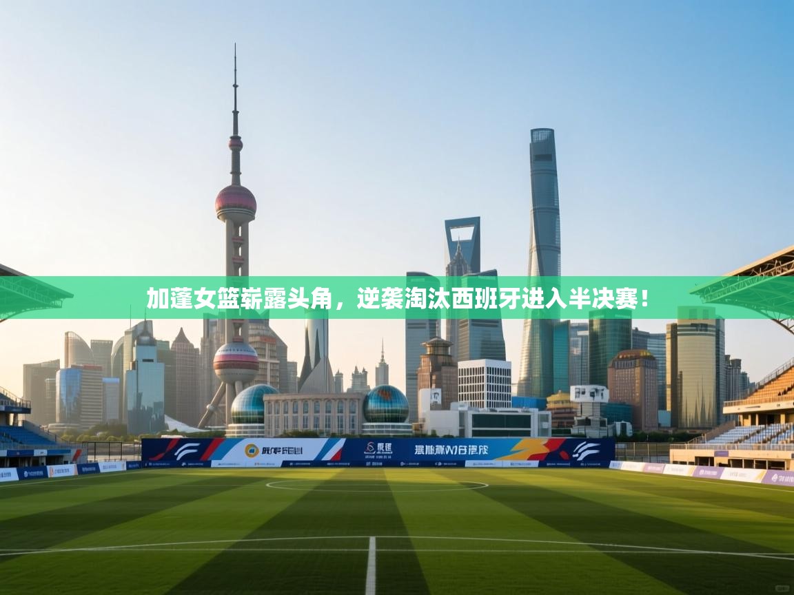 开云体育实名认证入口-加蓬女篮崭露头角，逆袭淘汰西班牙进入半决赛！