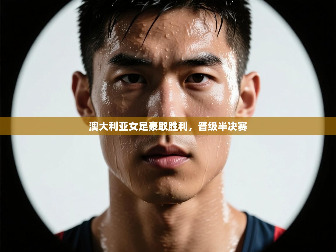 开云官网-澳大利亚女足豪取胜利，晋级半决赛