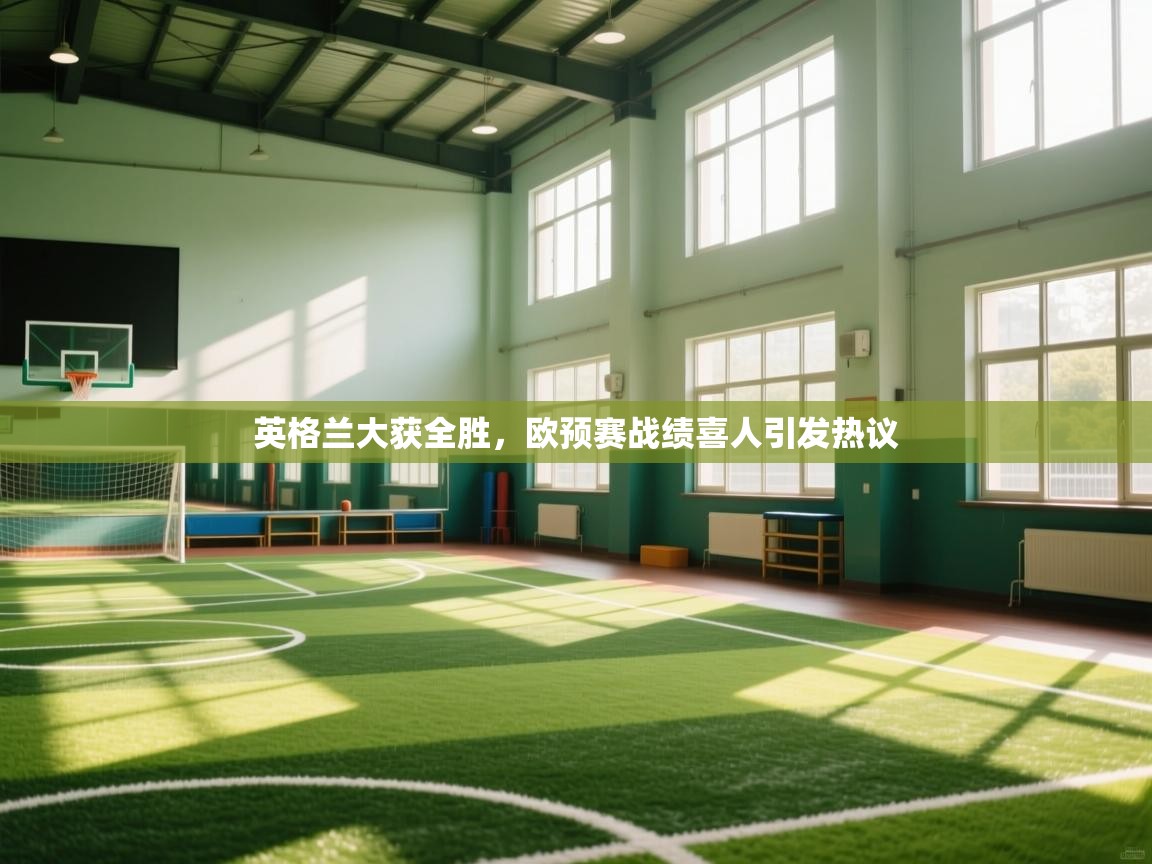 云开体育app官网入口网页版-英格兰大获全胜，欧预赛战绩喜人引发热议