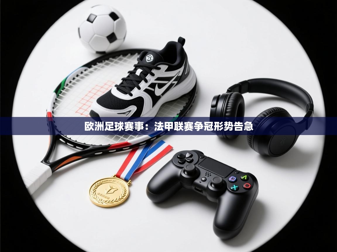 开云体育新人指引-欧洲足球赛事:法甲联赛争冠形势告急 第1张