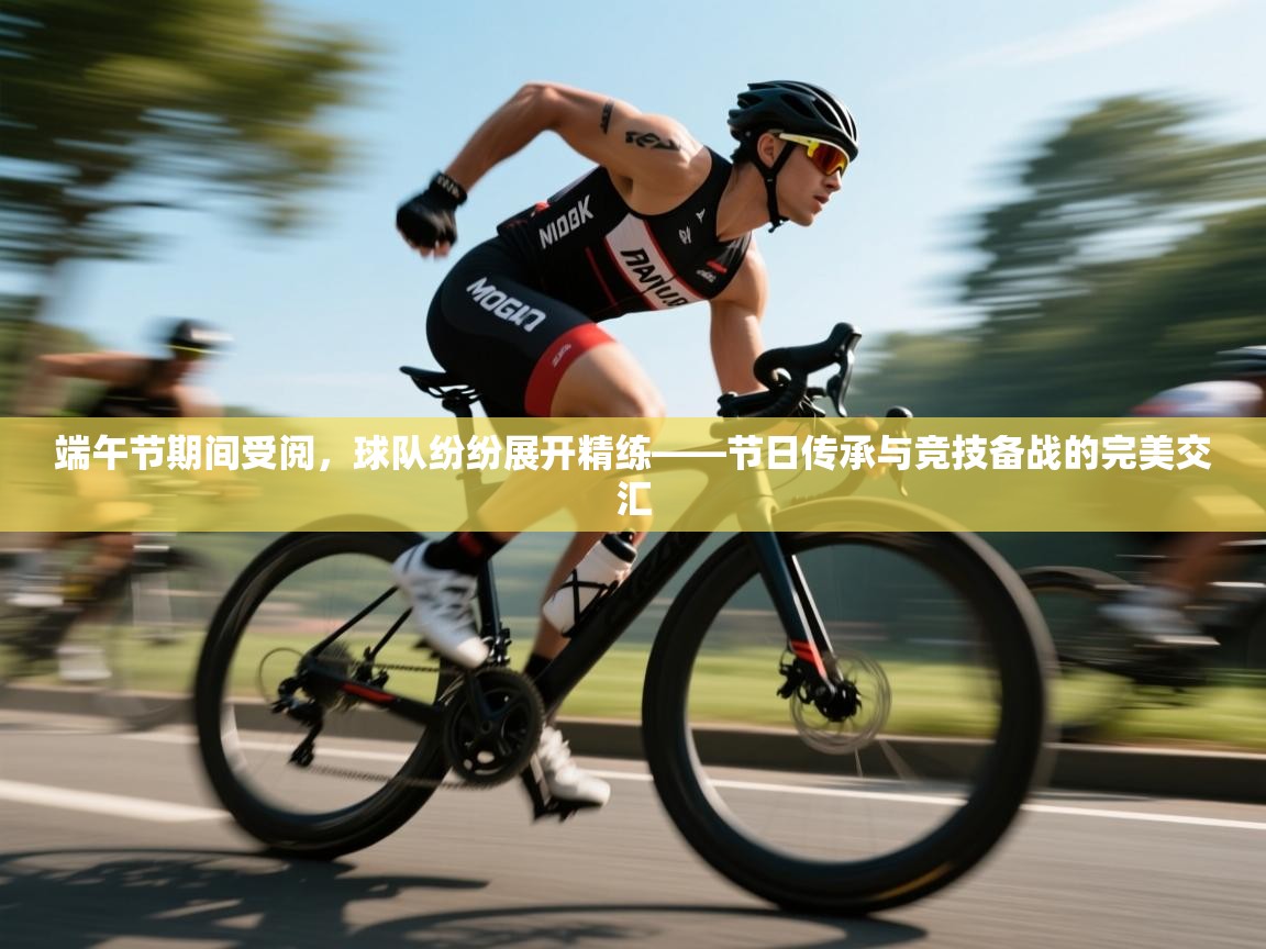 开云APP-端午节期间受阅,球队纷纷展开精练——节日传承与竞技备战的完美交汇 第1张