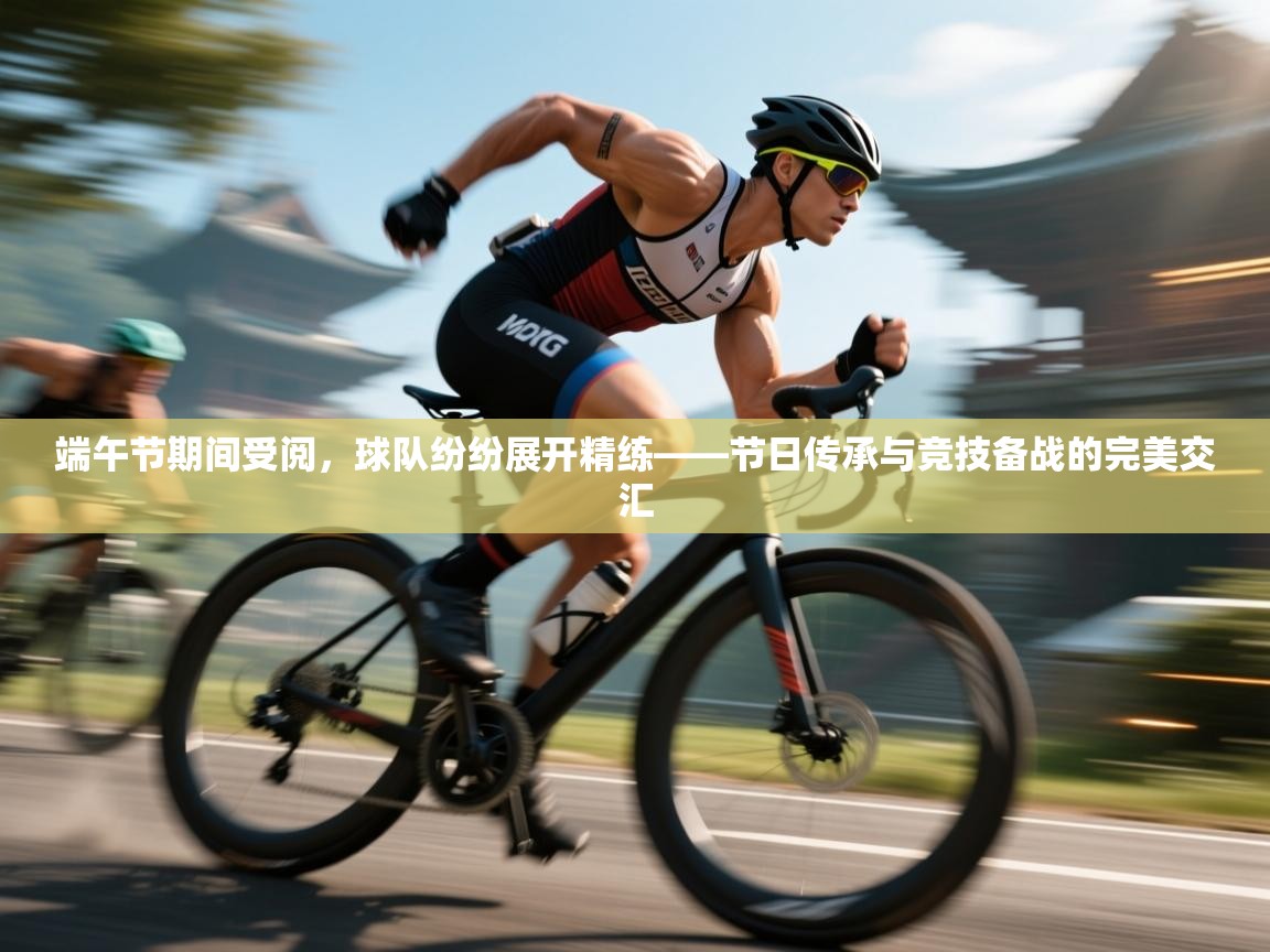 开云APP-端午节期间受阅,球队纷纷展开精练——节日传承与竞技备战的完美交汇 第3张
