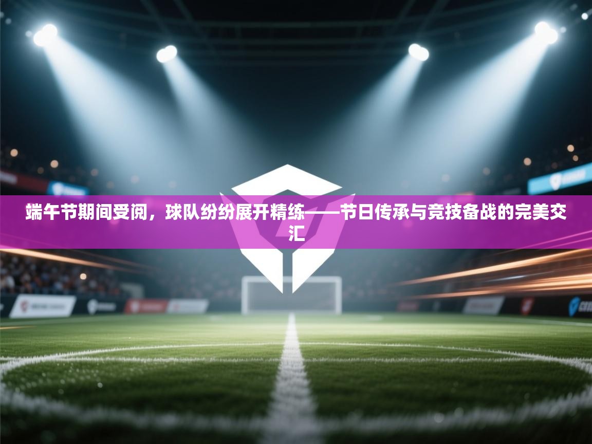 开云APP-端午节期间受阅,球队纷纷展开精练——节日传承与竞技备战的完美交汇 第2张